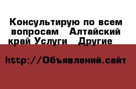 Консультирую по всем вопросам - Алтайский край Услуги » Другие   